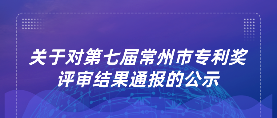 關(guān)于對第七屆常州市專利獎(jiǎng)評審結(jié)果通報(bào)的公示